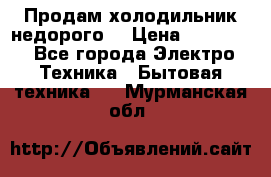 Продам холодильник недорого. › Цена ­ 15 000 - Все города Электро-Техника » Бытовая техника   . Мурманская обл.